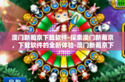 澳门新葡京下载软件-探索澳门新葡京，下载软件的全新体验-澳门新葡京下载软件
