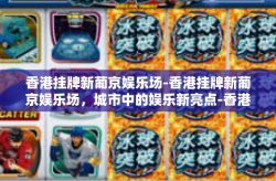 香港挂牌新葡京娱乐场-香港挂牌新葡京娱乐场，城市中的娱乐新亮点-香港挂牌新葡京娱乐场