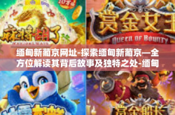 缅甸新葡京网址-探索缅甸新葡京—全方位解读其背后故事及独特之处-缅甸新葡京网址