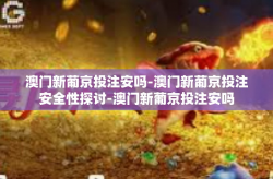 澳门新葡京投注安吗-澳门新葡京投注安全性探讨-澳门新葡京投注安吗