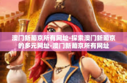 澳门新葡京所有网址-探索澳门新葡京的多元网址-澳门新葡京所有网址