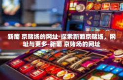 新葡 京赌场的网址-探索新葡京赌场，网址与更多-新葡 京赌场的网址