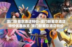 澳门新葡京酒店特价-澳门新葡京酒店特价优惠纵览-澳门新葡京酒店特价