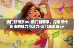 澳门新葡京av-澳门新葡京，探索现代都市的魅力与活力-澳门新葡京av