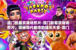 澳门新葡京赌场照片-澳门新葡京赌场照片，探秘现代都市的娱乐天堂-澳门新葡京赌场照片