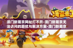 澳门新葡京网址打不开-澳门新葡京无法访问的困扰与解决方案-澳门新葡京网址打不开