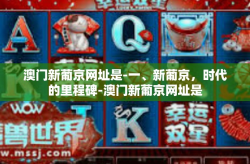 澳门新葡京网址是-一、新葡京，时代的里程碑-澳门新葡京网址是