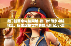 澳门新葡京电脑网址-澳门新葡京电脑网址，探索虚拟世界的娱乐新纪元-澳门新葡京电脑网址