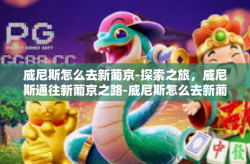 威尼斯怎么去新葡京-探索之旅，威尼斯通往新葡京之路-威尼斯怎么去新葡京
