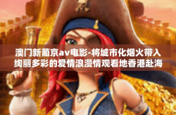 澳门新葡京av电影-将城市化烟火带入绚丽多彩的爱情浪漫情观看地香港赴海湾繁花大胆揭秘，澳门新葡京AV电影初探-澳门新葡京av电影