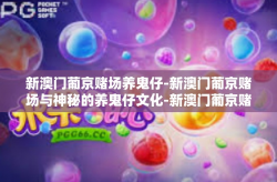 新澳门葡京赌场养鬼仔-新澳门葡京赌场与神秘的养鬼仔文化-新澳门葡京赌场养鬼仔