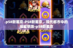 p58新葡京-P58新葡京，现代都市中的璀璨明珠-p58新葡京