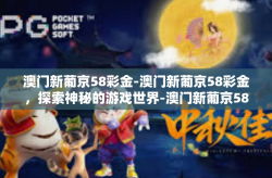 澳门新葡京58彩金-澳门新葡京58彩金，探索神秘的游戏世界-澳门新葡京58彩金