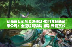 新葡京公司怎么注册呀-如何注册新葡京公司？全流程解读与指导-新葡京公司怎么注册呀