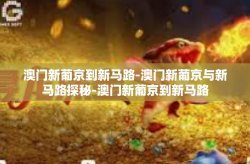 澳门新葡京到新马路-澳门新葡京与新马路探秘-澳门新葡京到新马路