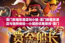 澳门新葡京酒店叫小姐-澳门新葡京酒店与独特体验—小姐的优雅接待-澳门新葡京酒店叫小姐