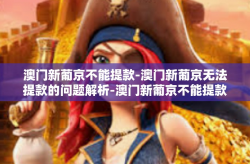 澳门新葡京不能提款-澳门新葡京无法提款的问题解析-澳门新葡京不能提款