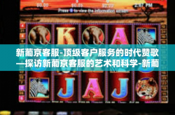 新葡京客服-顶级客户服务的时代赞歌—探访新葡京客服的艺术和科学-新葡京客服