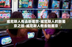 威尼斯人有去新葡京-威尼斯人的新葡京之旅-威尼斯人有去新葡京