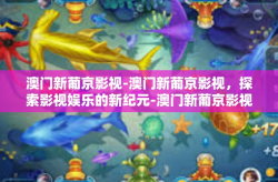 澳门新葡京影视-澳门新葡京影视，探索影视娱乐的新纪元-澳门新葡京影视