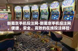 新葡京手机投注网-新葡京手机投注网，便捷、安全、高效的在线投注体验-新葡京手机投注网