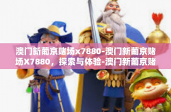 澳门新葡京赌场x7880-澳门新葡京赌场X7880，探索与体验-澳门新葡京赌场x7880