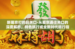新葡京打的到关口-从葡京通往关口的深度解析，特色旅行或全新时代旅行指南-新葡京打的到关口