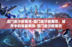 澳门金沙新葡京-澳门金沙新葡京，城市中的璀璨明珠-澳门金沙新葡京