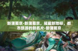 新蒲葡京-新蒲葡京，璀璨新地标，都市旅游的新名片-新蒲葡京