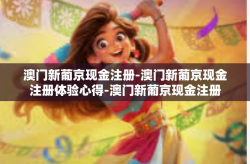 澳门新葡京现金注册-澳门新葡京现金注册体验心得-澳门新葡京现金注册