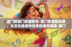 澳门新奥门新葡新京-澳门发展新风貌，从文化脉络中传承的城市辉煌-澳门新奥门新葡新京