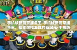 手机版新葡京捕鱼王-手机版新葡京捕鱼王，探索虚拟海域的新纪元-手机版新葡京捕鱼王