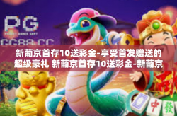 新葡京首存10送彩金-享受首发赠送的超级豪礼 新葡京首存10送彩金-新葡京首存10送彩金