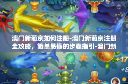 澳门新葡京如何注册-澳门新葡京注册全攻略，简单易懂的步骤指引-澳门新葡京如何注册
