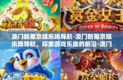 澳门新葡京娱乐场导航-澳门新葡京娱乐场导航，探索游戏乐趣的前沿-澳门新葡京娱乐场导航
