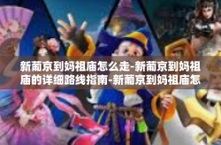 新葡京到妈祖庙怎么走-新葡京到妈祖庙的详细路线指南-新葡京到妈祖庙怎么走