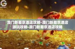 澳门新葡京酒店攻略-澳门新葡京酒店游玩攻略-澳门新葡京酒店攻略