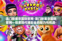 澳门新葡京国际官网-澳门新葡京国际官网—探索现代博彩业的魅力与机遇-澳门新葡京国际官网