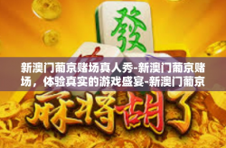 新澳门葡京赌场真人秀-新澳门葡京赌场，体验真实的游戏盛宴-新澳门葡京赌场真人秀