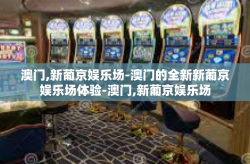 澳门,新葡京娱乐场-澳门的全新新葡京娱乐场体验-澳门,新葡京娱乐场