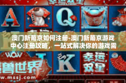 澳门新葡京如何注册-澳门新葡京游戏中心注册攻略，一站式解决你的游戏需求-澳门新葡京如何注册