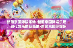 新葡京国际娱乐场-新葡京国际娱乐场，现代娱乐的新高地-新葡京国际娱乐场