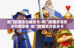 澳门新葡京办会员卡-澳门新葡京会员卡办理攻略-澳门新葡京办会员卡