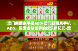 澳门新葡京手机app-澳门新葡京手机App，探索虚拟世界的娱乐新纪元-澳门新葡京手机app