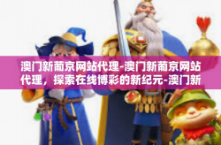 澳门新葡京网站代理-澳门新葡京网站代理，探索在线博彩的新纪元-澳门新葡京网站代理