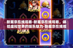 新葡京在线观看-新葡京在线观看，体验虚拟世界的娱乐魅力-新葡京在线观看