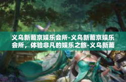 义乌新葡京娱乐会所-义乌新葡京娱乐会所，体验非凡的娱乐之旅-义乌新葡京娱乐会所