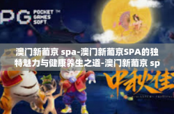 澳门新葡京 spa-澳门新葡京SPA的独特魅力与健康养生之道-澳门新葡京 spa