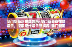 澳门新葡京在线娱乐-澳门新葡京在线娱乐，探索现代娱乐新境界-澳门新葡京在线娱乐