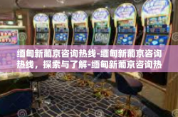 缅甸新葡京咨询热线-缅甸新葡京咨询热线，探索与了解-缅甸新葡京咨询热线
